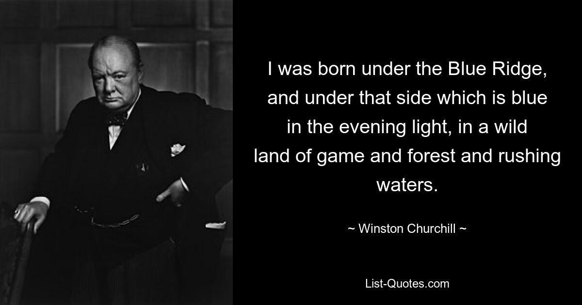 I was born under the Blue Ridge, and under that side which is blue in the evening light, in a wild land of game and forest and rushing waters. — © Winston Churchill