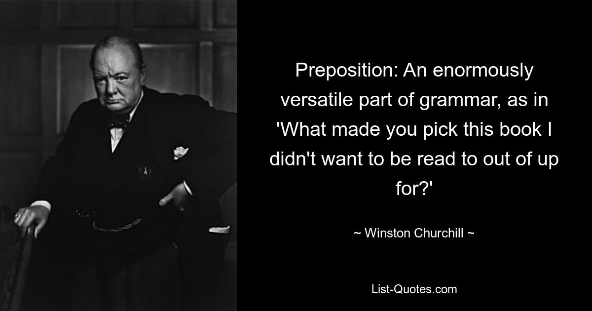 Preposition: An enormously versatile part of grammar, as in 'What made you pick this book I didn't want to be read to out of up for?' — © Winston Churchill