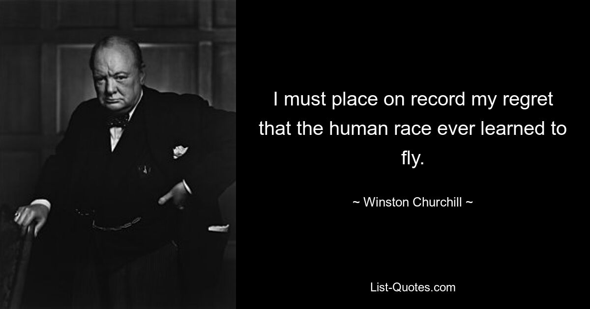 I must place on record my regret that the human race ever learned to fly. — © Winston Churchill