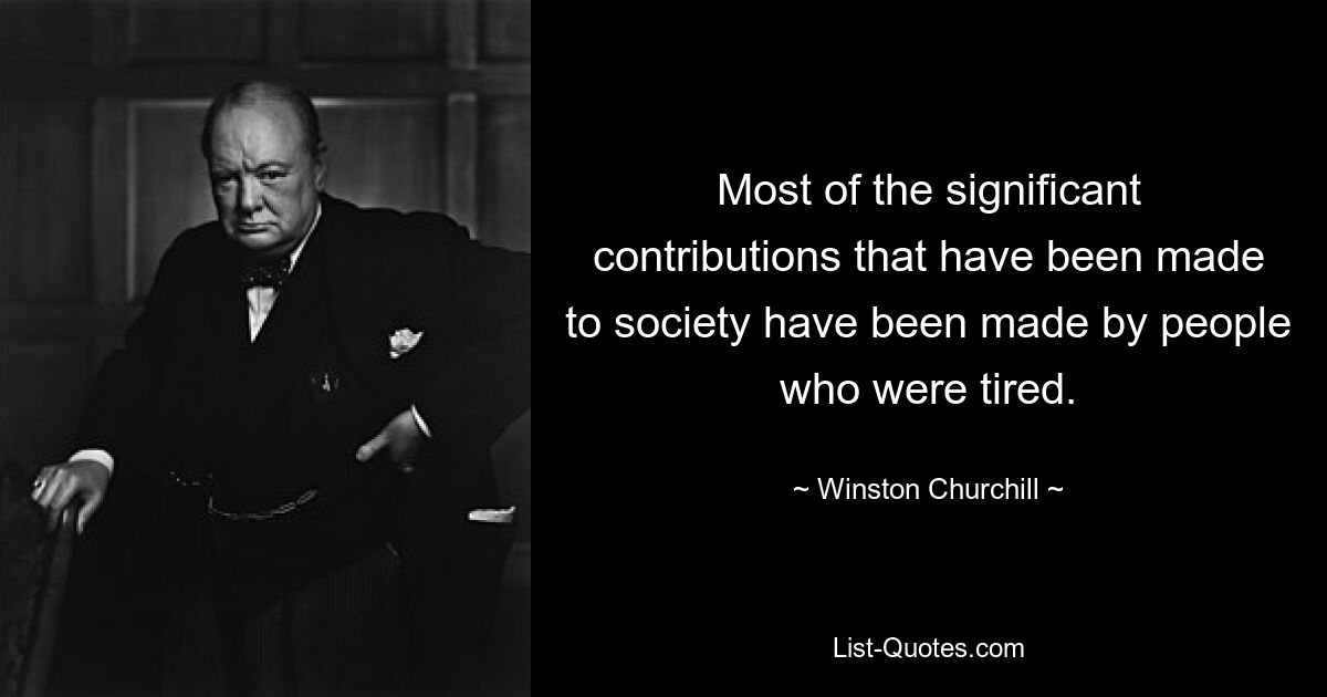 Most of the significant contributions that have been made to society have been made by people who were tired. — © Winston Churchill