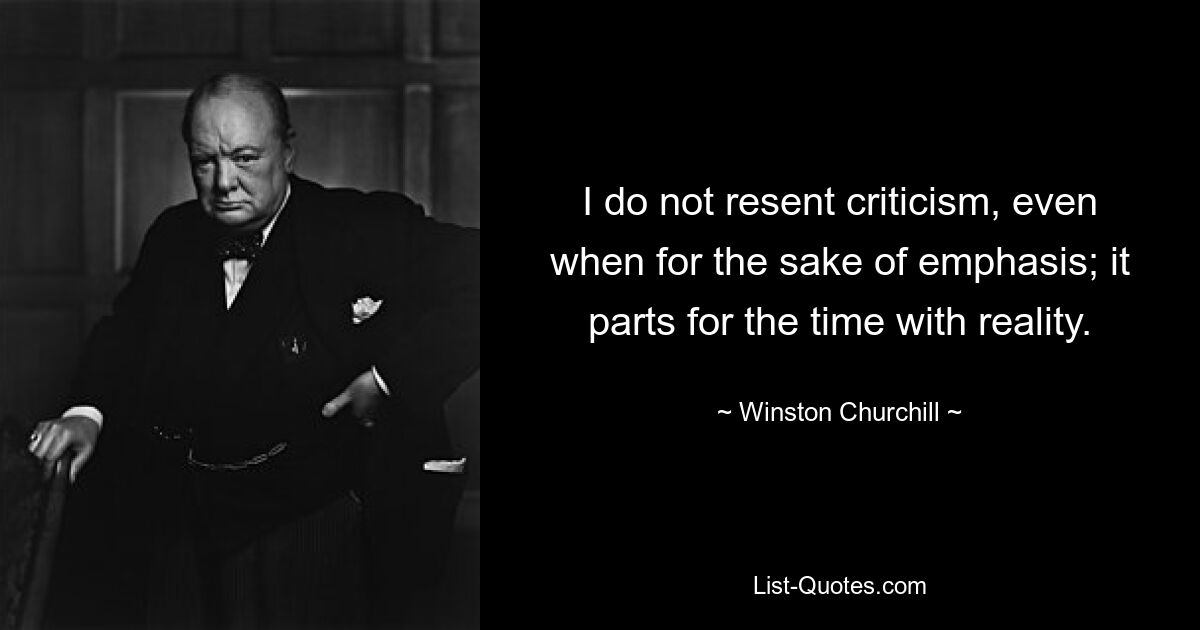 I do not resent criticism, even when for the sake of emphasis; it parts for the time with reality. — © Winston Churchill