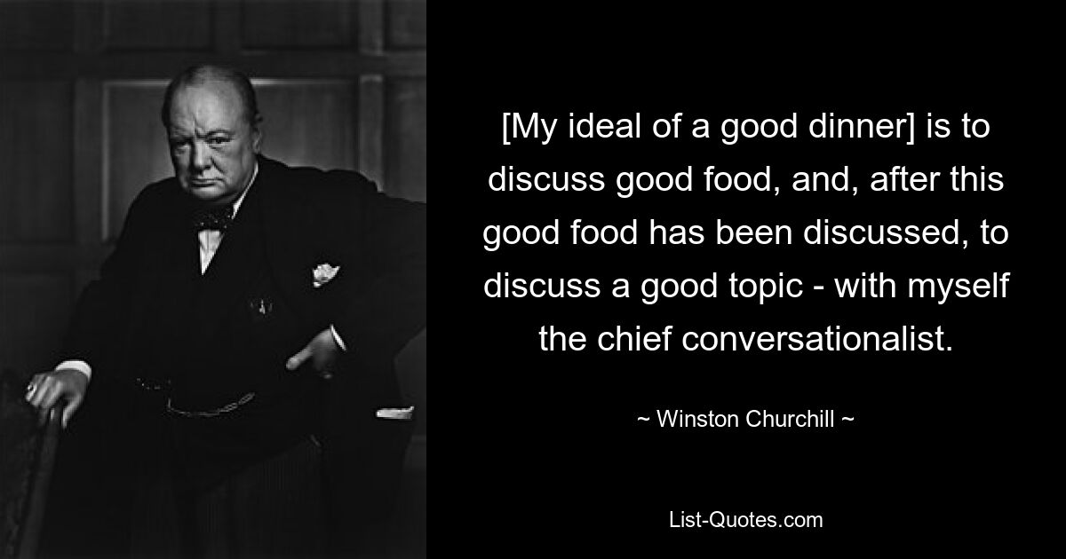 [My ideal of a good dinner] is to discuss good food, and, after this good food has been discussed, to discuss a good topic - with myself the chief conversationalist. — © Winston Churchill