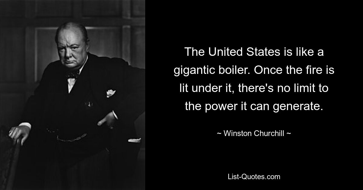 The United States is like a gigantic boiler. Once the fire is lit under it, there's no limit to the power it can generate. — © Winston Churchill