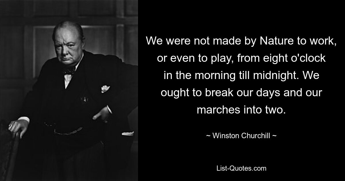 We were not made by Nature to work, or even to play, from eight o'clock in the morning till midnight. We ought to break our days and our marches into two. — © Winston Churchill