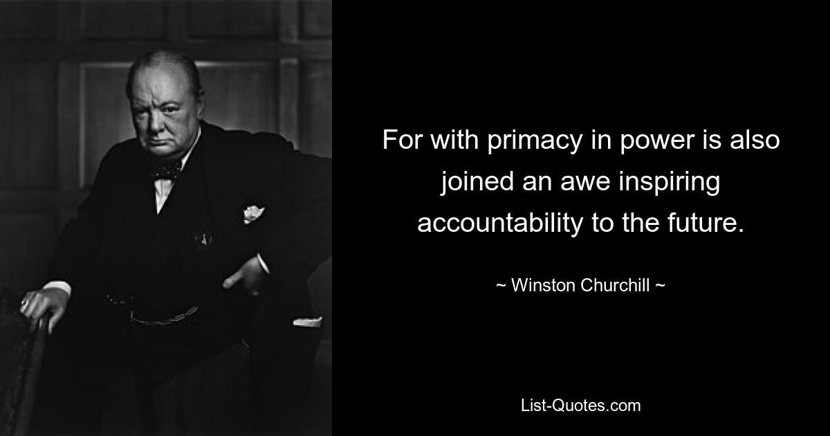 For with primacy in power is also joined an awe inspiring accountability to the future. — © Winston Churchill