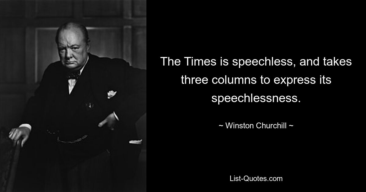 The Times is speechless, and takes three columns to express its speechlessness. — © Winston Churchill