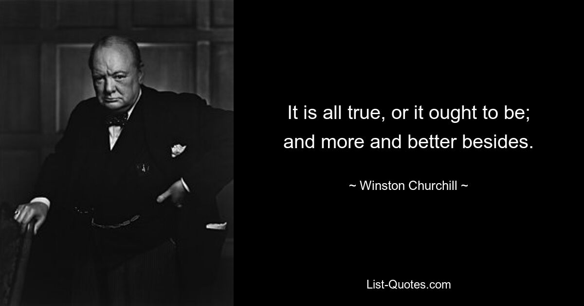 It is all true, or it ought to be; and more and better besides. — © Winston Churchill