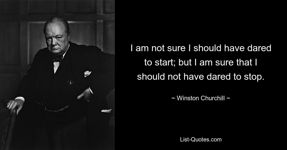 I am not sure I should have dared to start; but I am sure that I should not have dared to stop. — © Winston Churchill