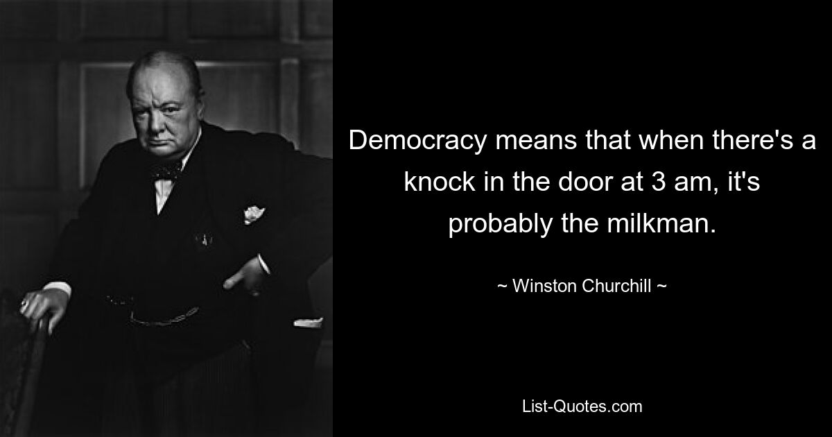 Democracy means that when there's a knock in the door at 3 am, it's probably the milkman. — © Winston Churchill