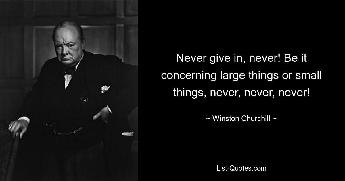 Never give in, never! Be it concerning large things or small things, never, never, never! — © Winston Churchill