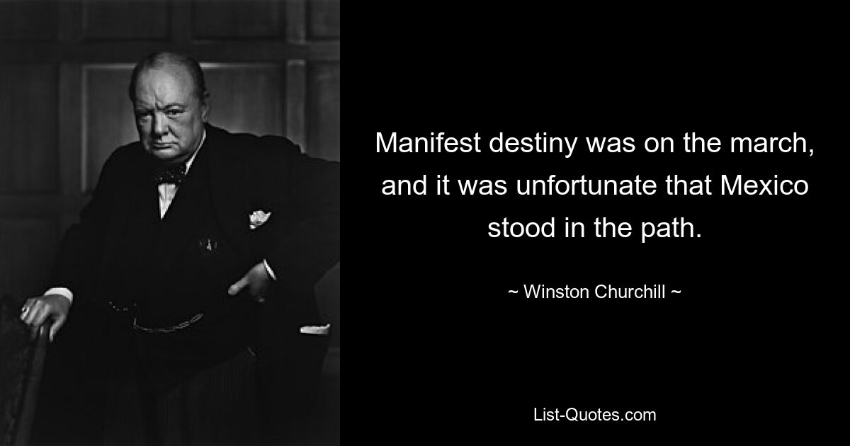 Manifest destiny was on the march, and it was unfortunate that Mexico stood in the path. — © Winston Churchill