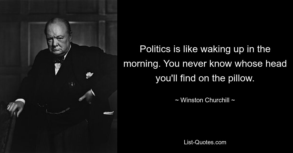 Politics is like waking up in the morning. You never know whose head you'll find on the pillow. — © Winston Churchill