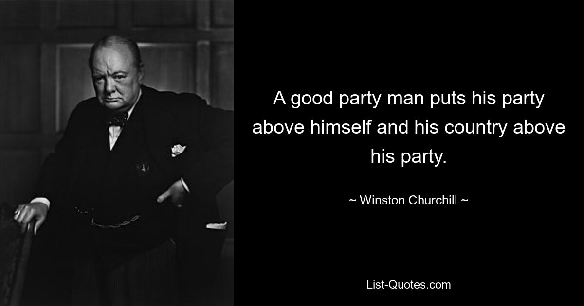 A good party man puts his party above himself and his country above his party. — © Winston Churchill