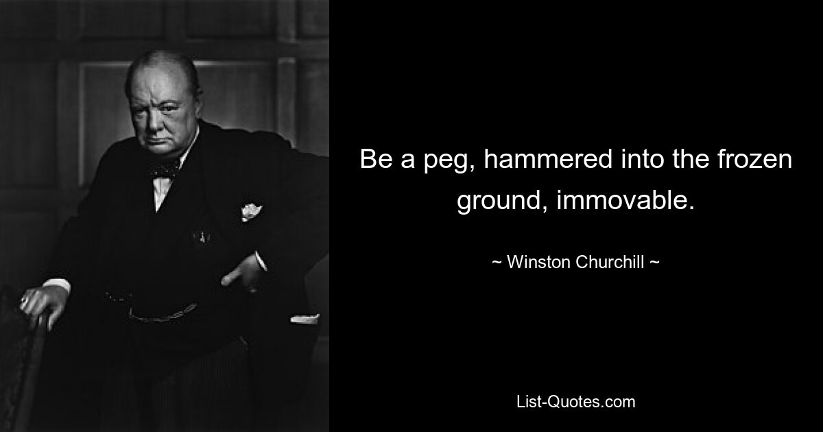 Be a peg, hammered into the frozen ground, immovable. — © Winston Churchill