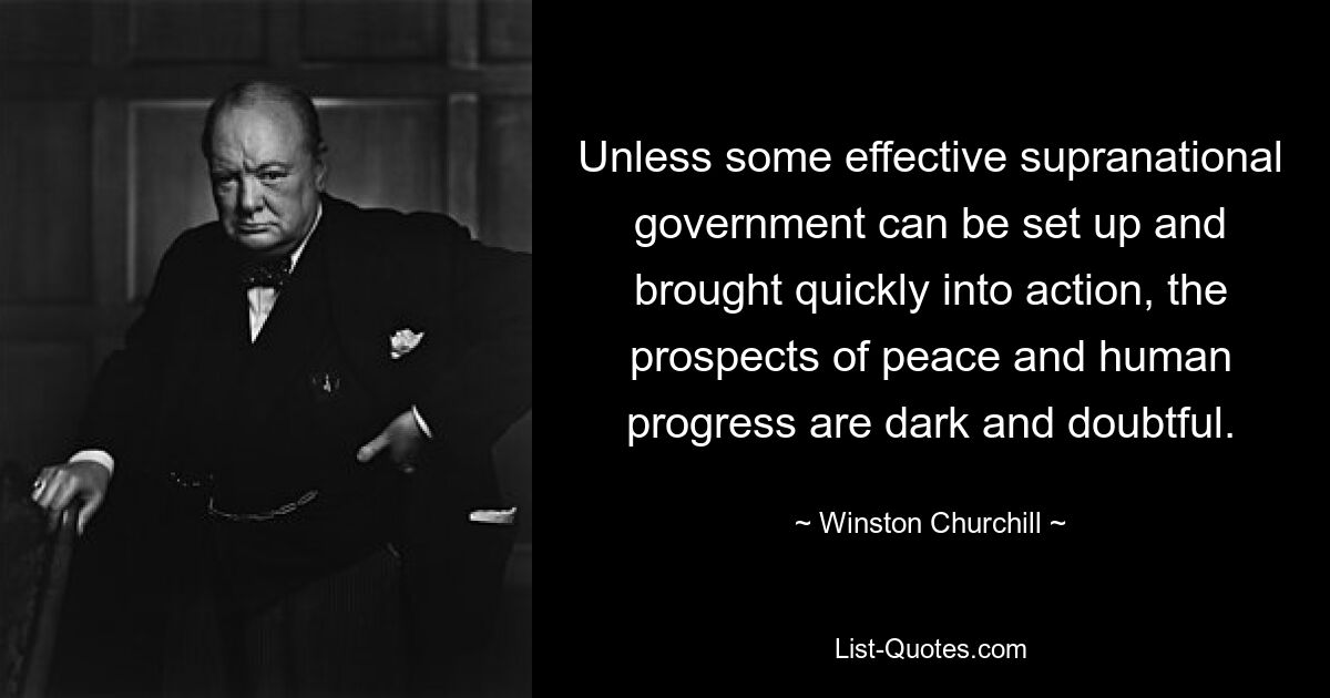 Unless some effective supranational government can be set up and brought quickly into action, the prospects of peace and human progress are dark and doubtful. — © Winston Churchill