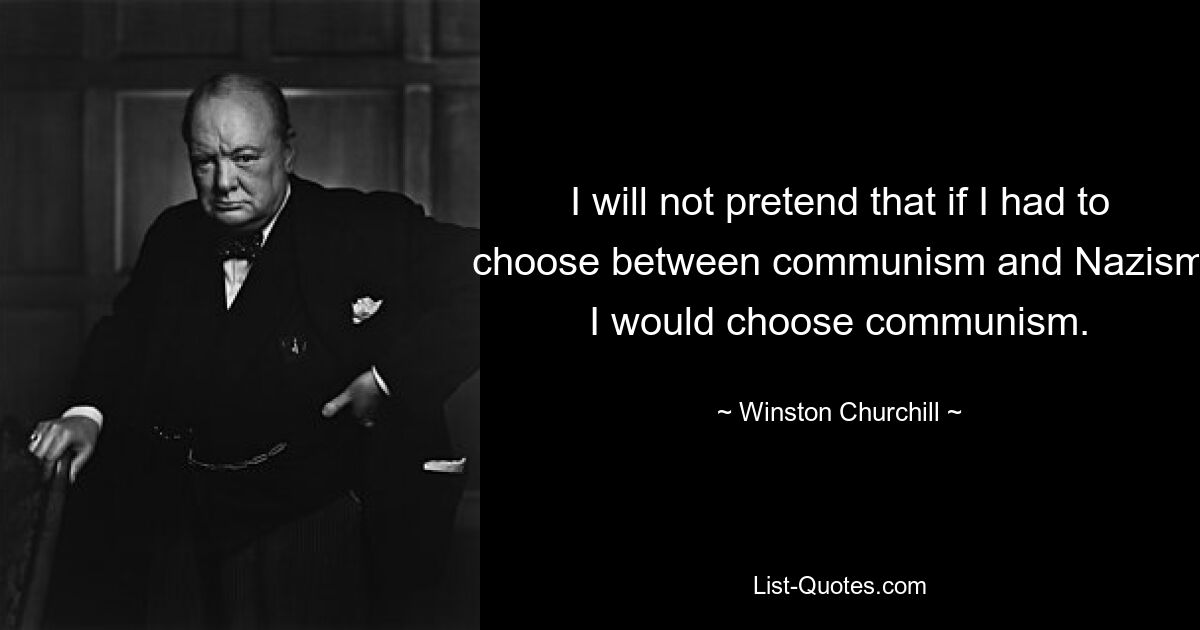 I will not pretend that if I had to choose between communism and Nazism I would choose communism. — © Winston Churchill