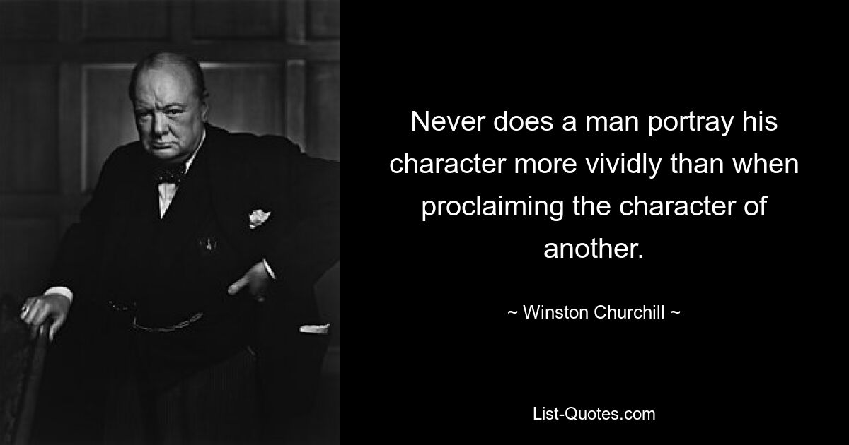 Never does a man portray his character more vividly than when proclaiming the character of another. — © Winston Churchill