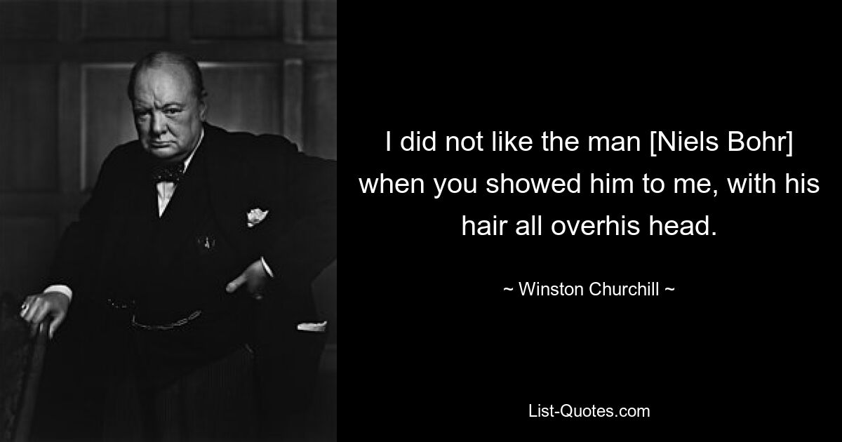 I did not like the man [Niels Bohr] when you showed him to me, with his hair all overhis head. — © Winston Churchill