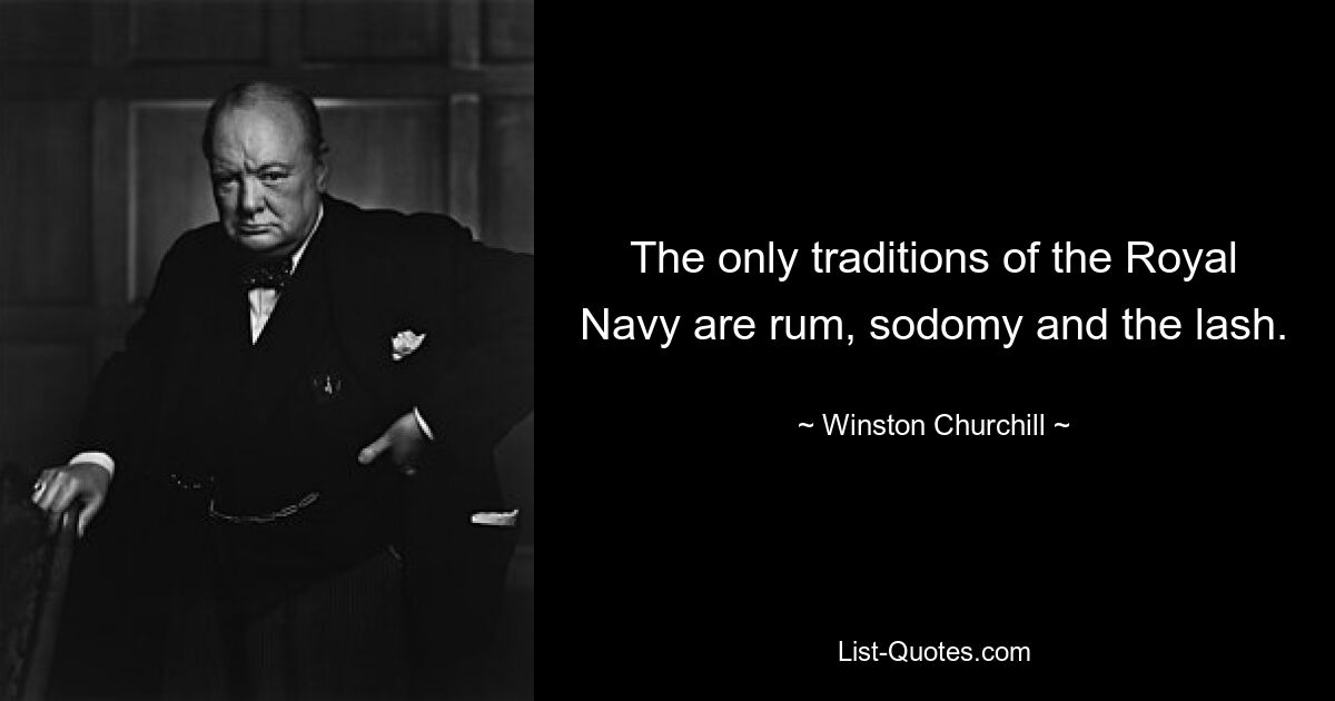 The only traditions of the Royal Navy are rum, sodomy and the lash. — © Winston Churchill