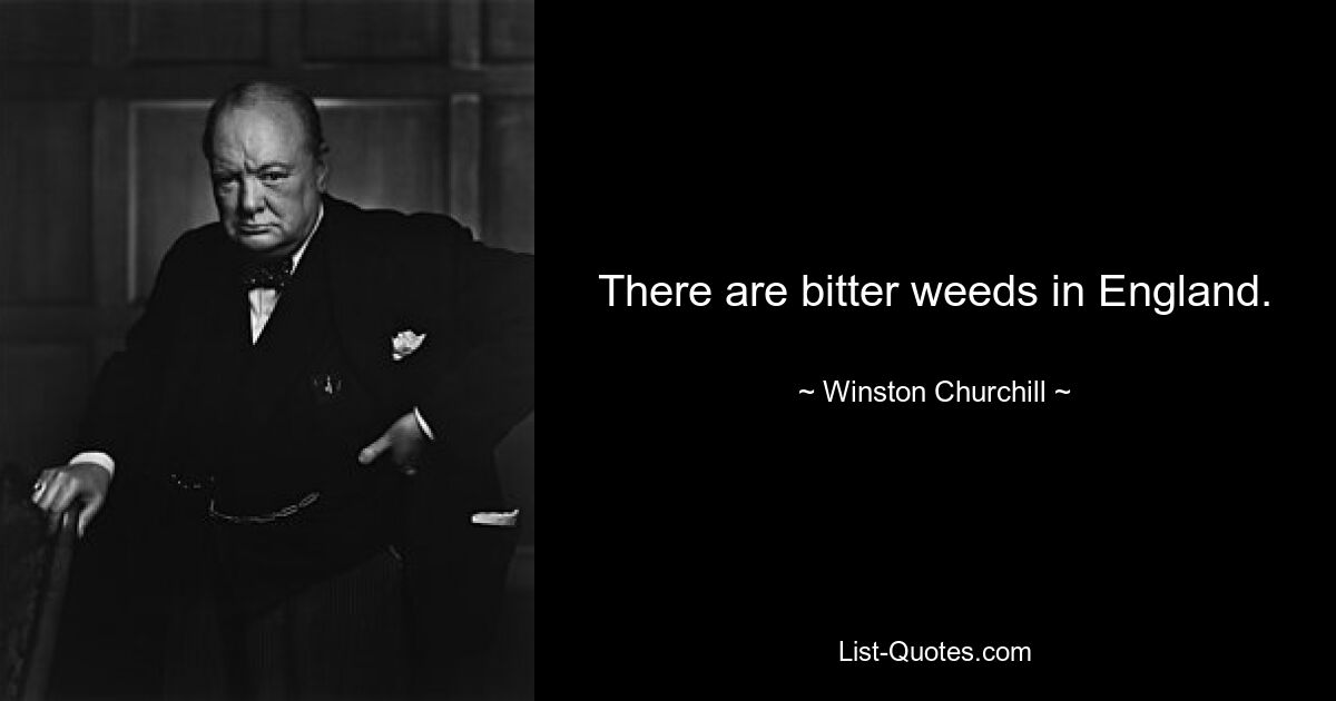 There are bitter weeds in England. — © Winston Churchill