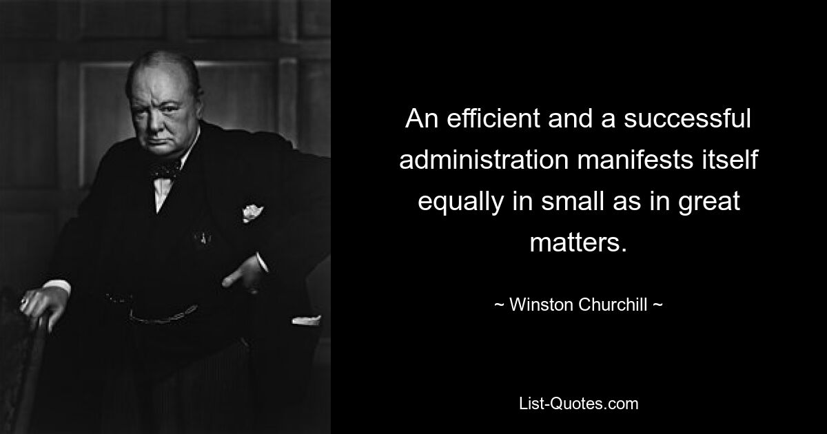 An efficient and a successful administration manifests itself equally in small as in great matters. — © Winston Churchill