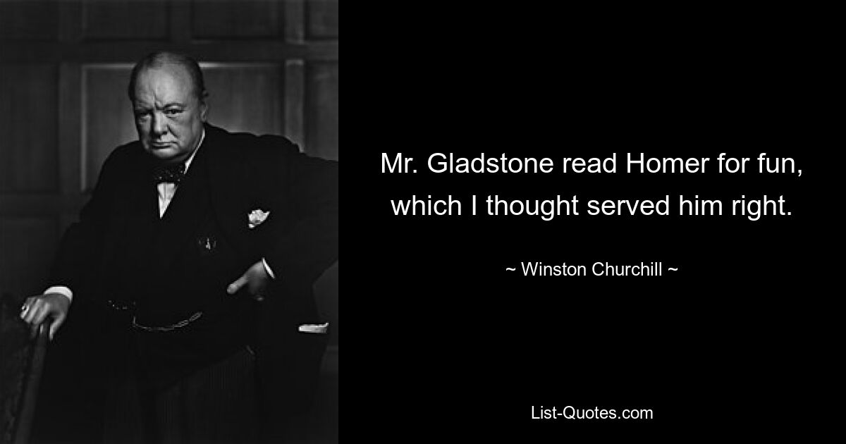 Mr. Gladstone read Homer for fun, which I thought served him right. — © Winston Churchill