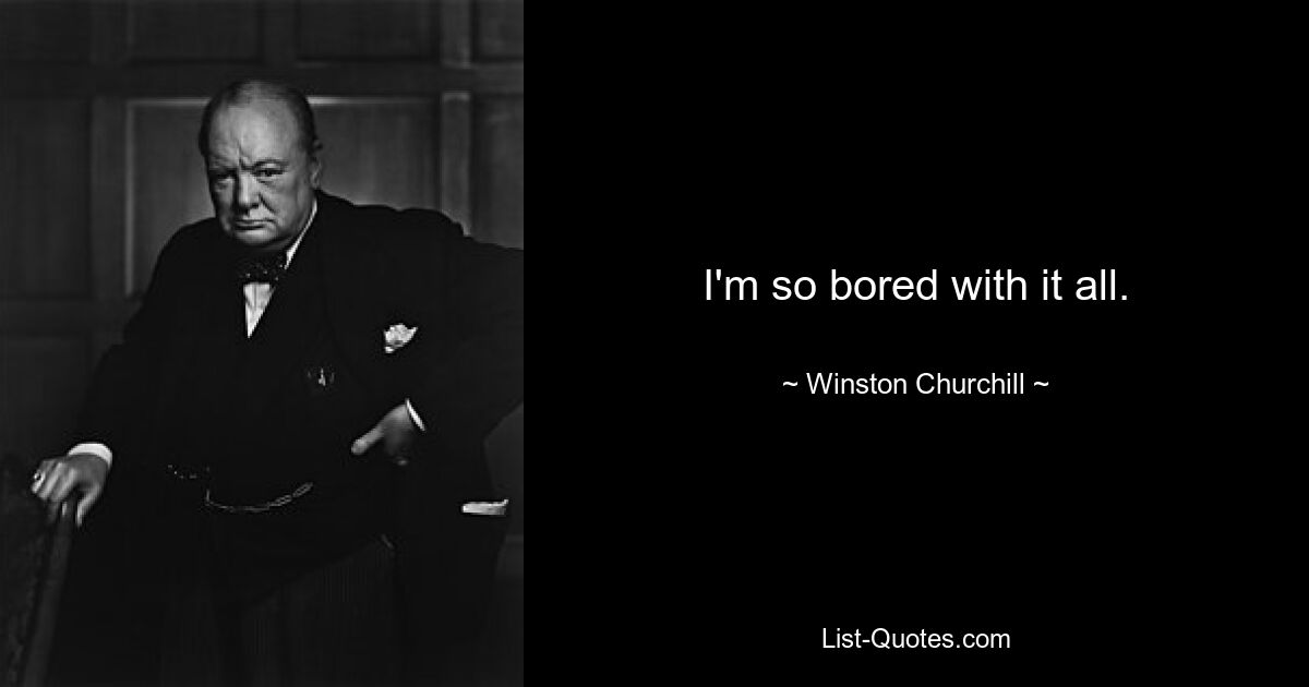 I'm so bored with it all. — © Winston Churchill