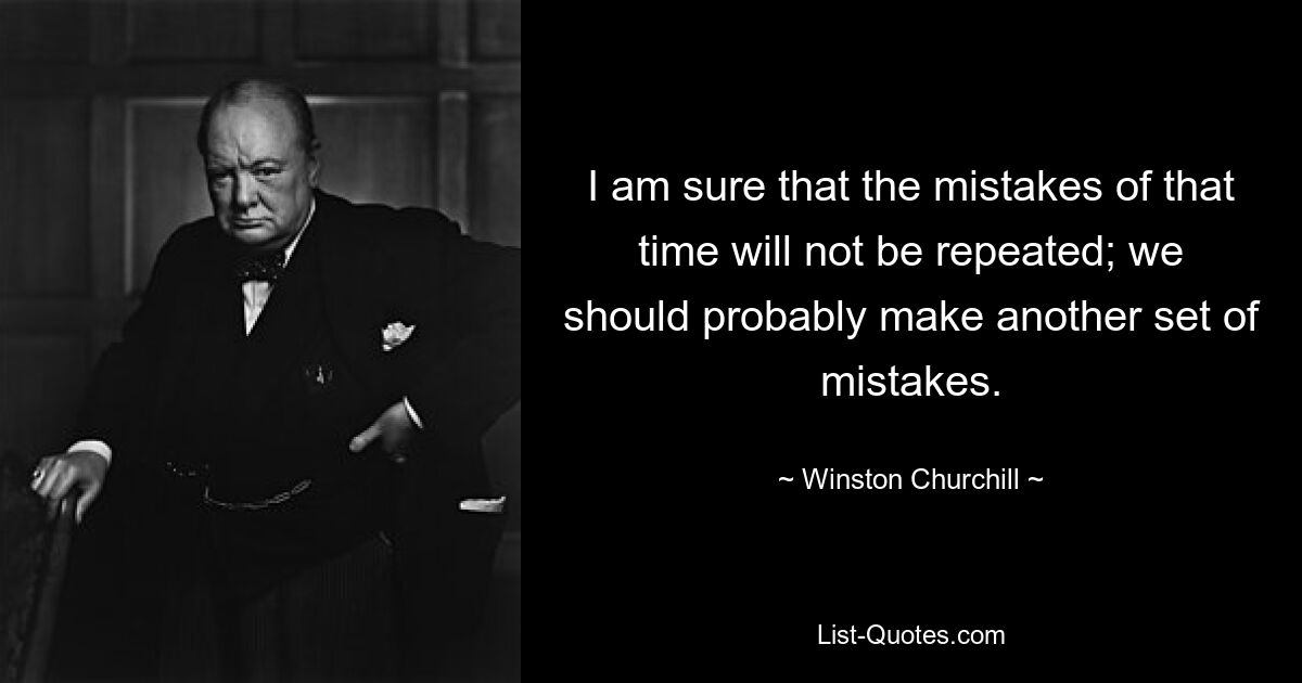 Я уверен, что ошибки того времени не повторятся; нам, вероятно, следует совершить еще одну серию ошибок. — © Уинстон Черчилль 