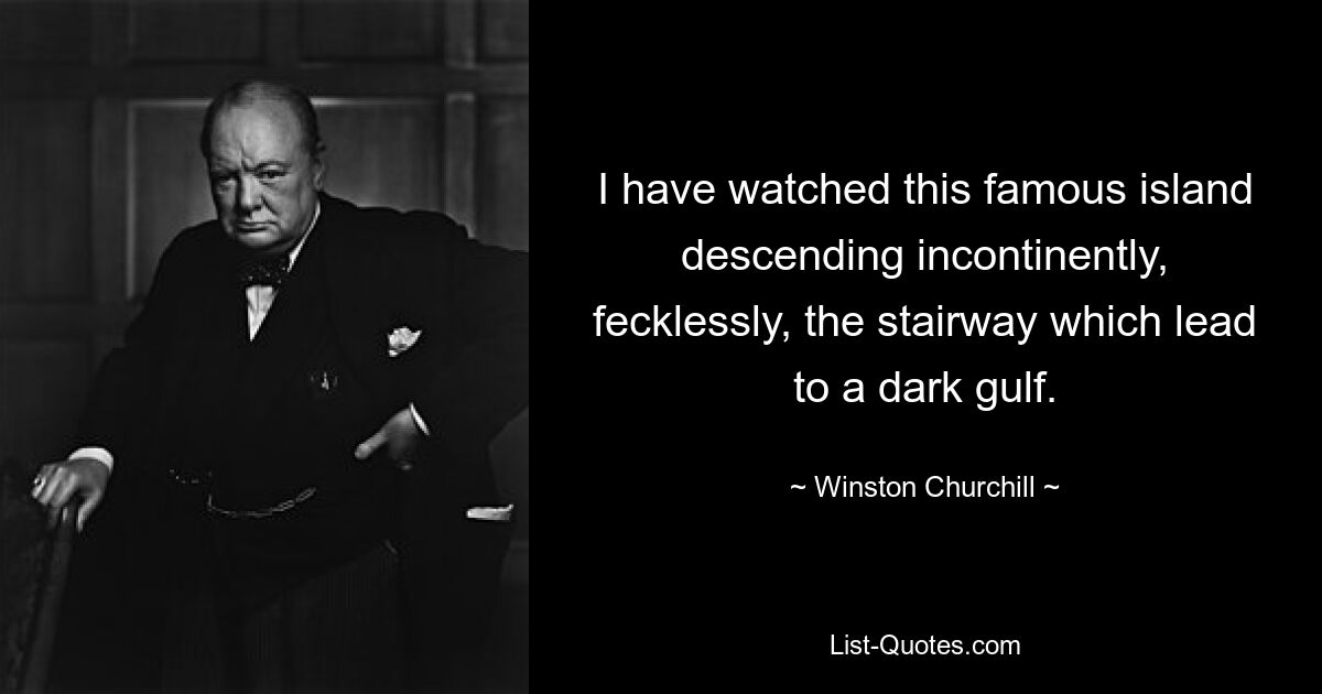 I have watched this famous island descending incontinently, fecklessly, the stairway which lead to a dark gulf. — © Winston Churchill