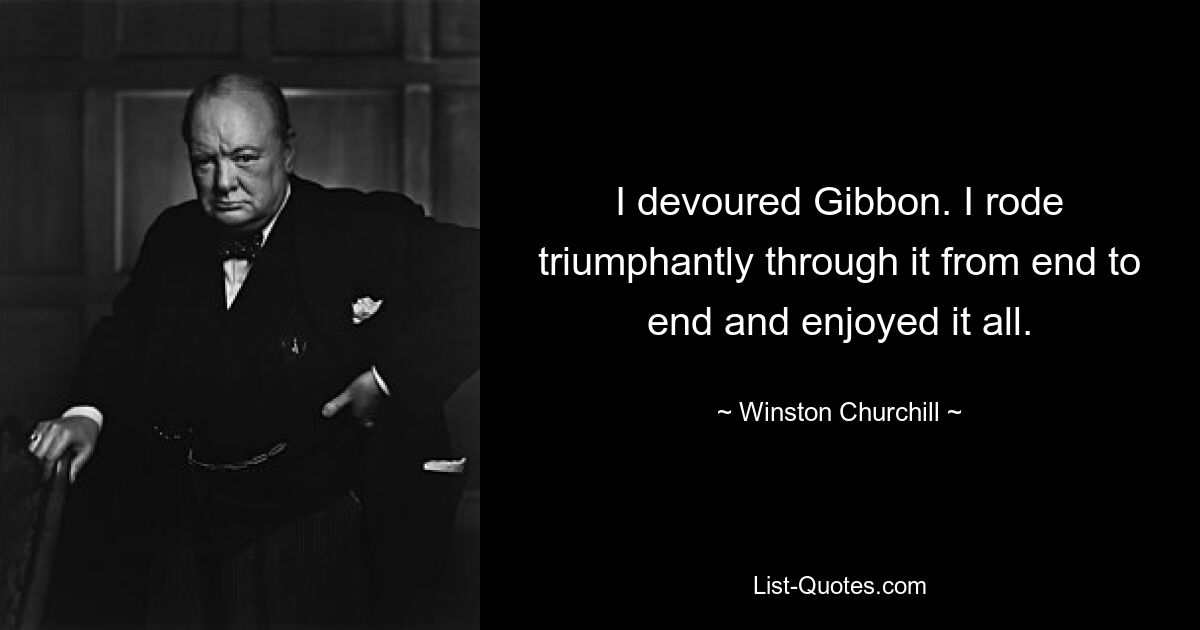 I devoured Gibbon. I rode triumphantly through it from end to end and enjoyed it all. — © Winston Churchill