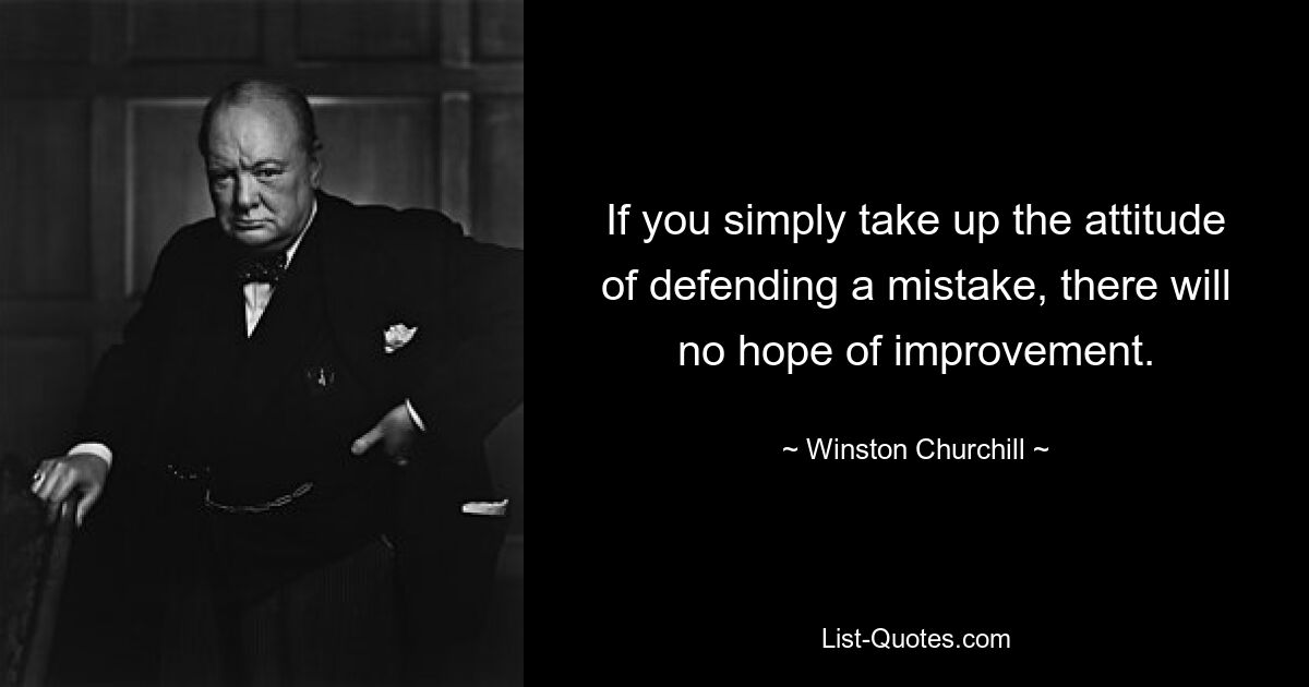 If you simply take up the attitude of defending a mistake, there will no hope of improvement. — © Winston Churchill