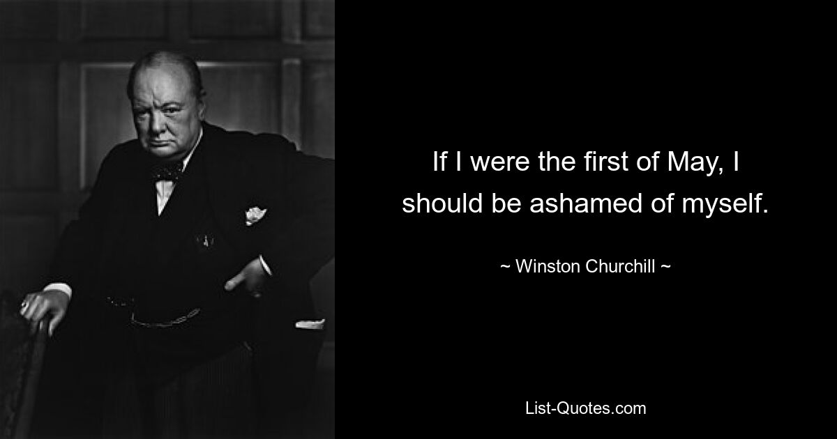 If I were the first of May, I should be ashamed of myself. — © Winston Churchill