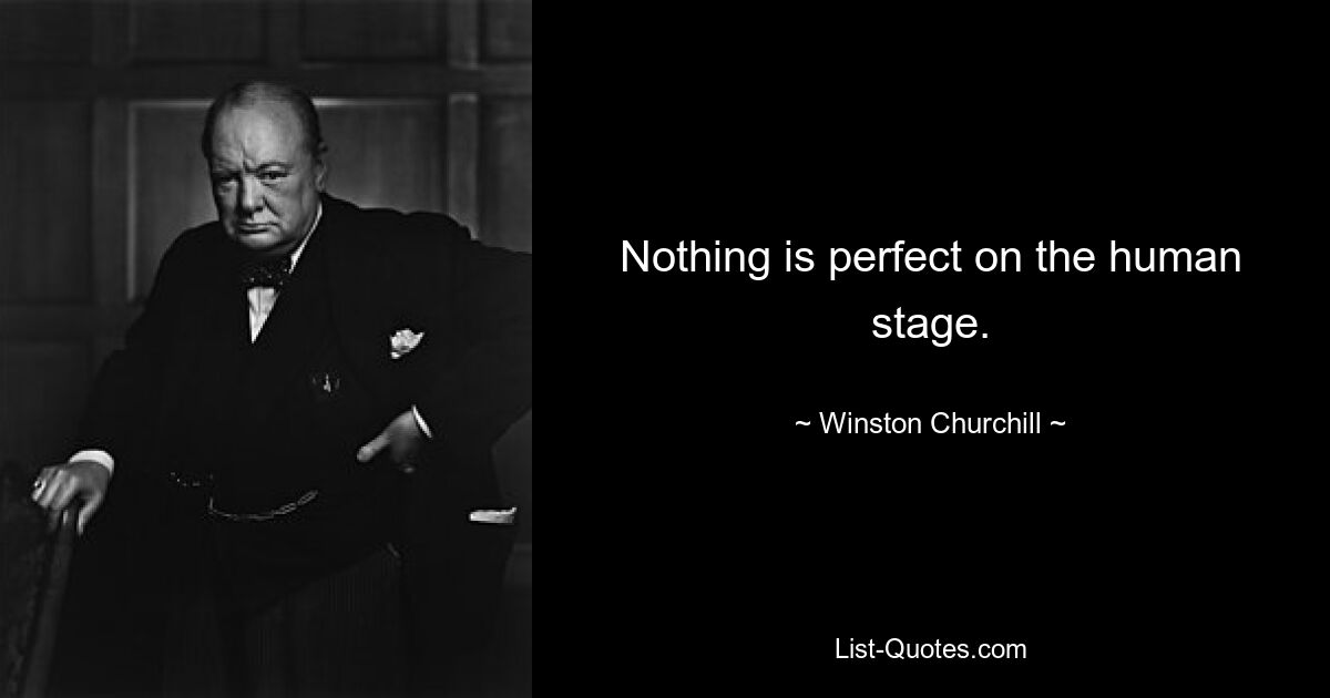 Nothing is perfect on the human stage. — © Winston Churchill