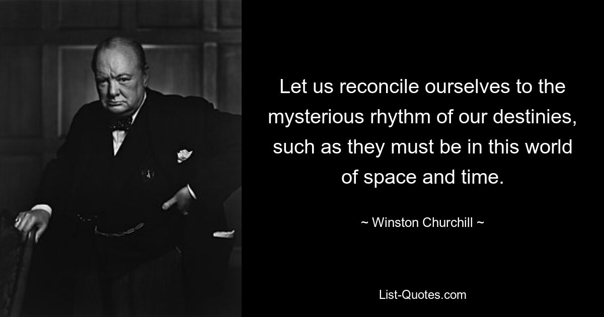 Let us reconcile ourselves to the mysterious rhythm of our destinies, such as they must be in this world of space and time. — © Winston Churchill