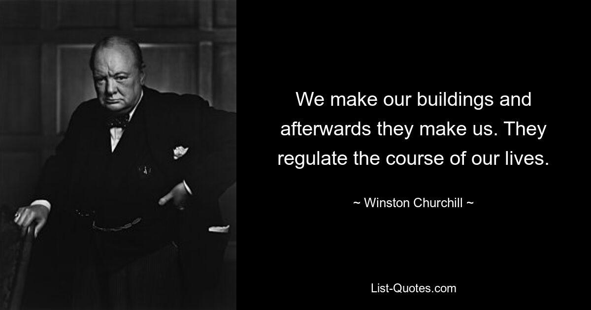 We make our buildings and afterwards they make us. They regulate the course of our lives. — © Winston Churchill