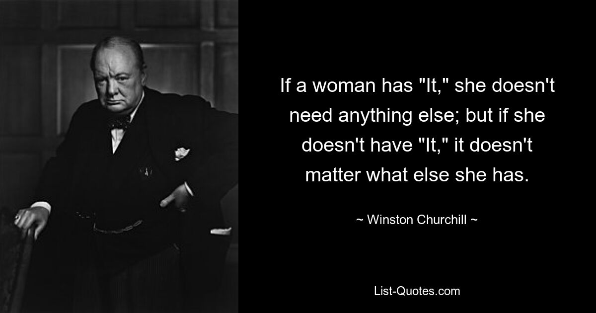 If a woman has "It," she doesn't need anything else; but if she doesn't have "It," it doesn't matter what else she has. — © Winston Churchill