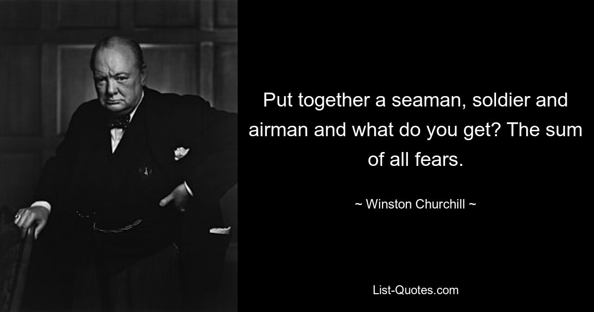 Put together a seaman, soldier and airman and what do you get? The sum of all fears. — © Winston Churchill