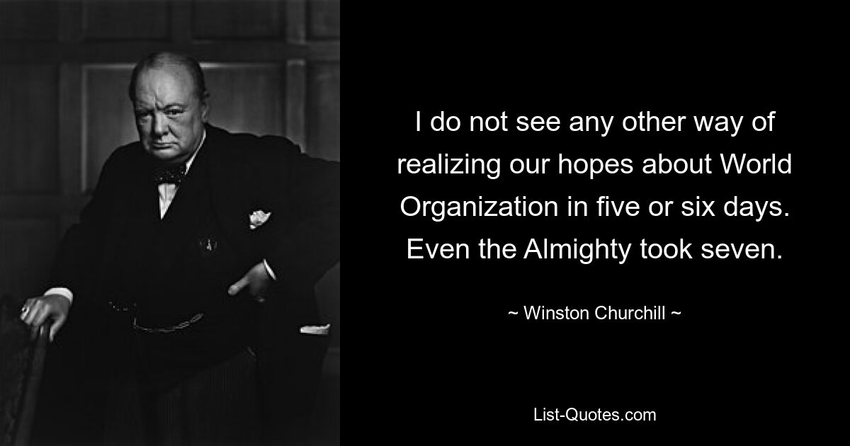 I do not see any other way of realizing our hopes about World Organization in five or six days. Even the Almighty took seven. — © Winston Churchill