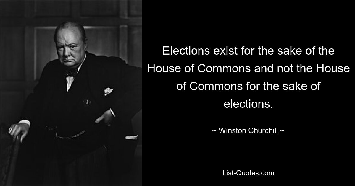 Выборы существуют ради Палаты общин, а не Палата общин ради выборов. — © Уинстон Черчилль 