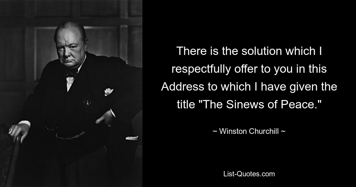 There is the solution which I respectfully offer to you in this Address to which I have given the title "The Sinews of Peace." — © Winston Churchill