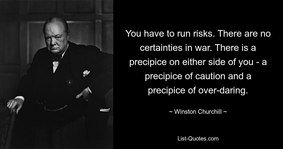 You have to run risks. There are no certainties in war. There is a precipice on either side of you - a precipice of caution and a precipice of over-daring. — © Winston Churchill