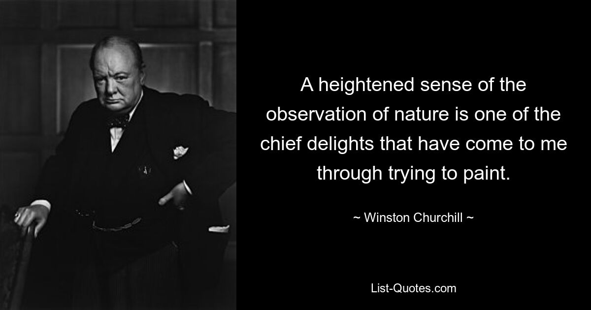 A heightened sense of the observation of nature is one of the chief delights that have come to me through trying to paint. — © Winston Churchill