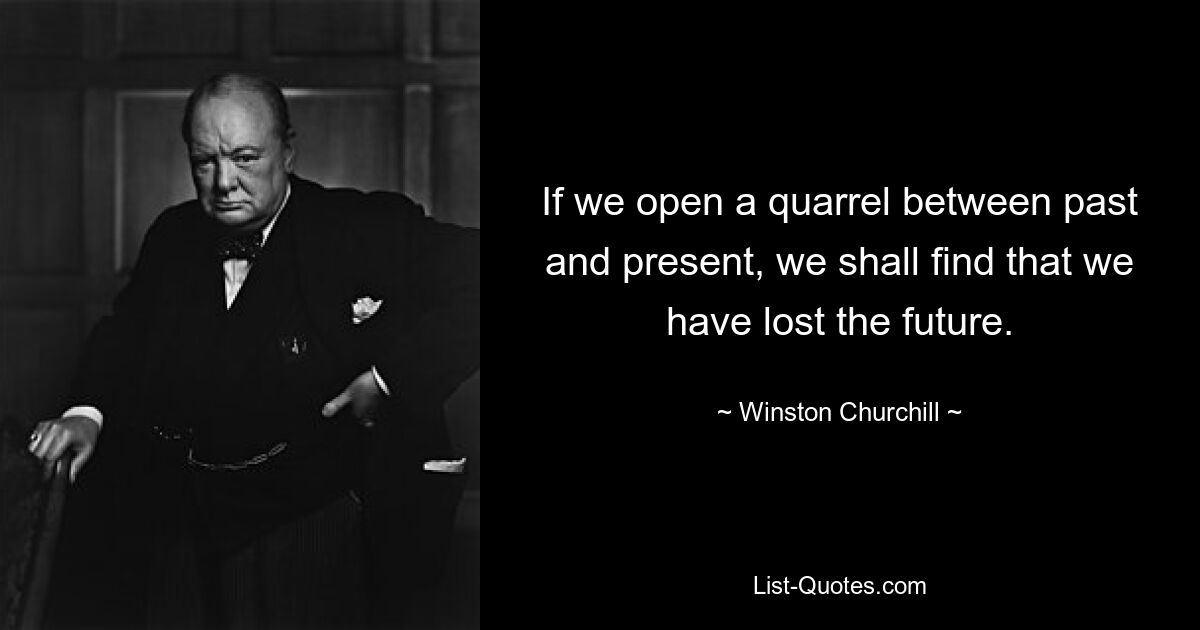 Wenn wir einen Streit zwischen Vergangenheit und Gegenwart eröffnen, werden wir feststellen, dass wir die Zukunft verloren haben. — © Winston Churchill