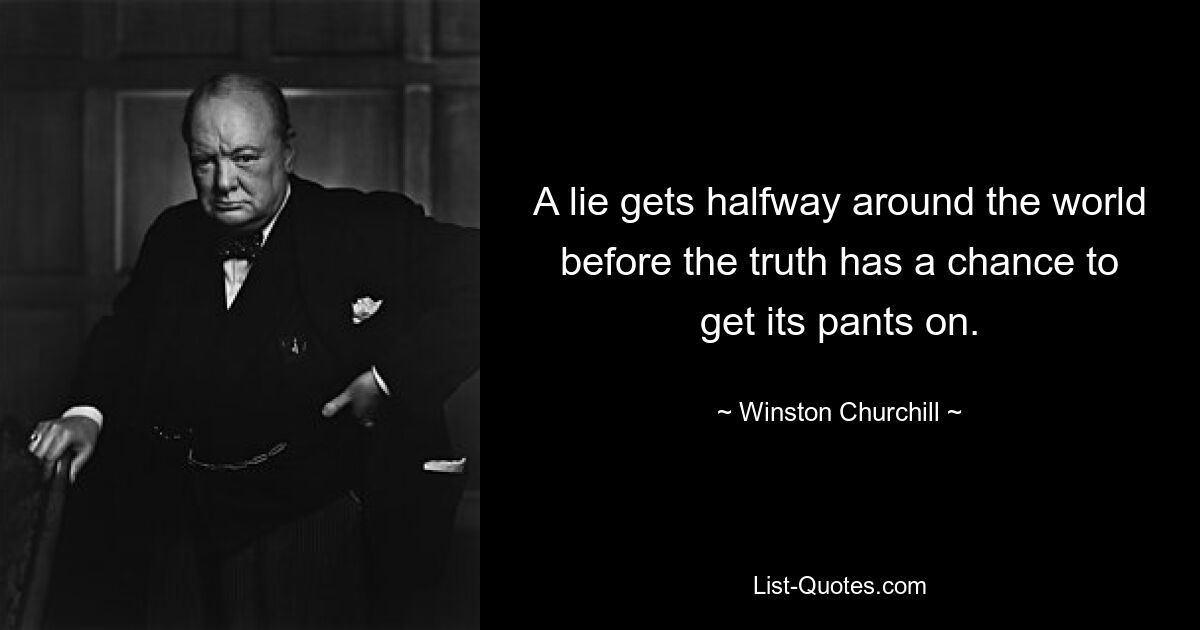 A lie gets halfway around the world before the truth has a chance to get its pants on. — © Winston Churchill