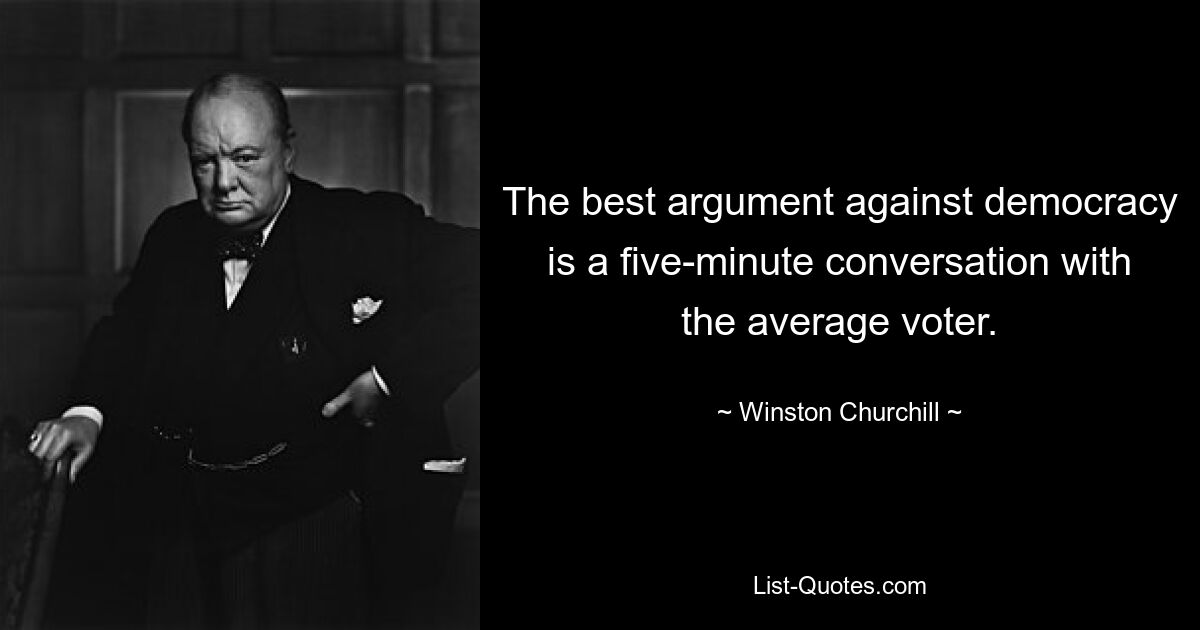 The best argument against democracy is a five-minute conversation with the average voter. — © Winston Churchill