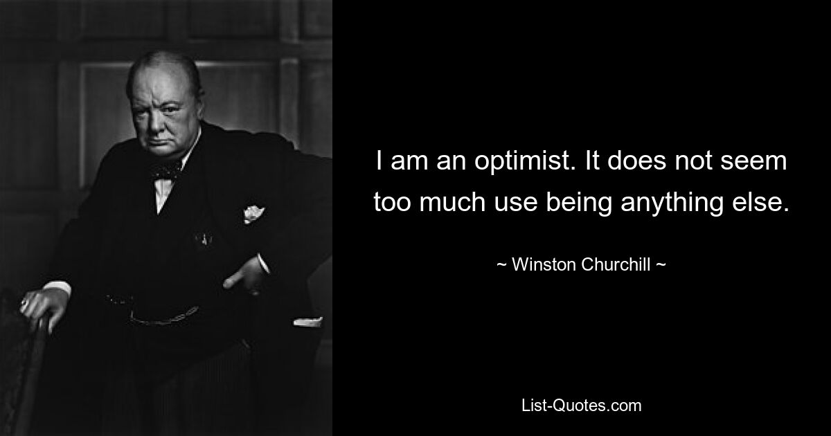 I am an optimist. It does not seem too much use being anything else. — © Winston Churchill