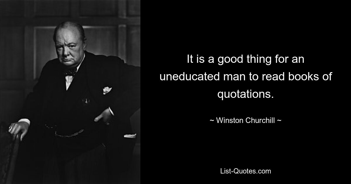 It is a good thing for an uneducated man to read books of quotations. — © Winston Churchill