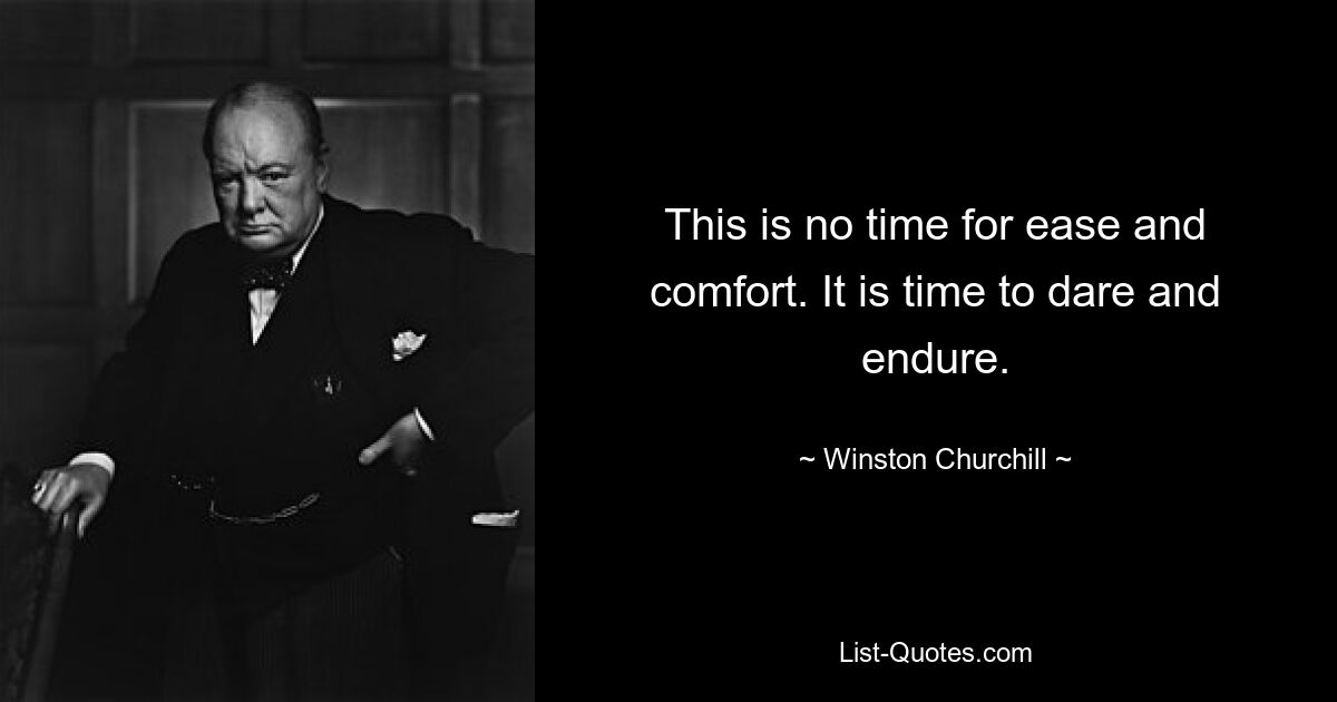 This is no time for ease and comfort. It is time to dare and endure. — © Winston Churchill