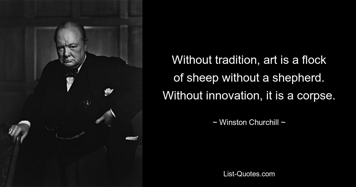 Without tradition, art is a flock of sheep without a shepherd. Without innovation, it is a corpse. — © Winston Churchill