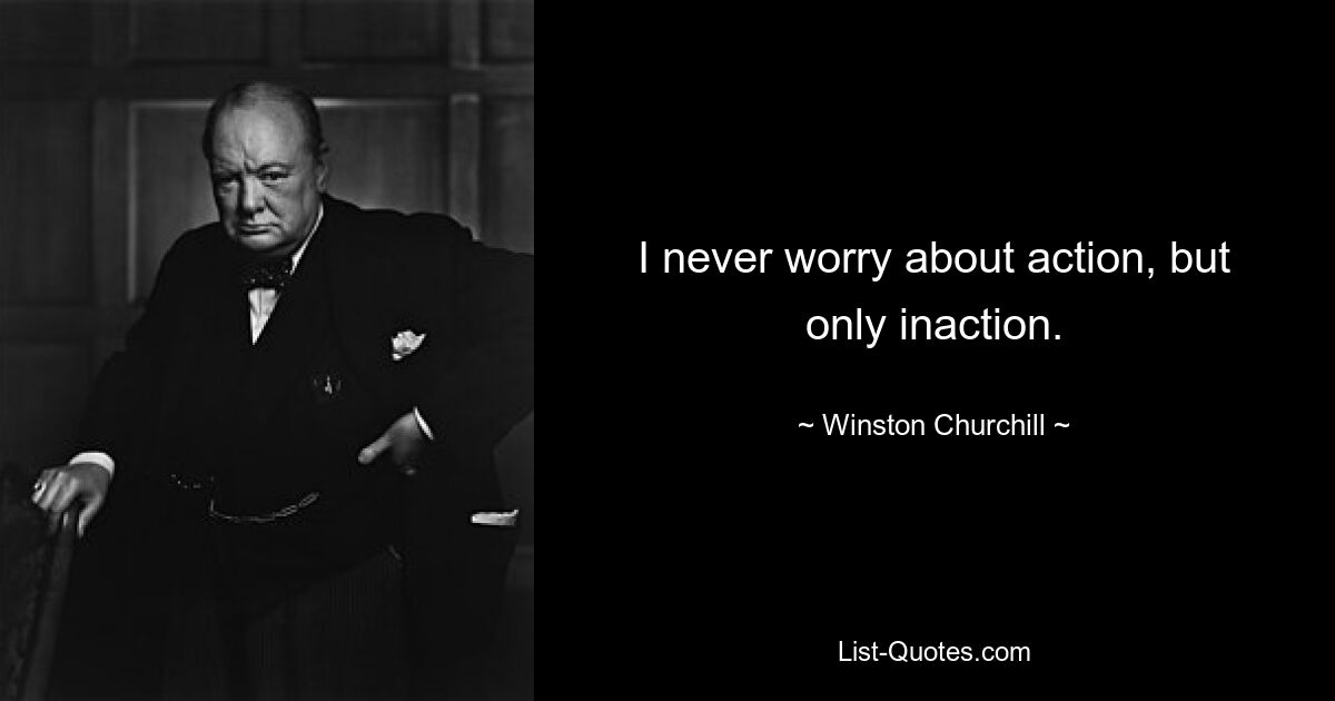 I never worry about action, but only inaction. — © Winston Churchill